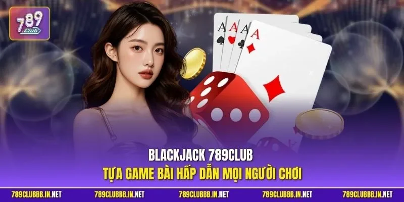 Blackjack 789CLUB - Tựa game bài hấp dẫn mọi người chơi