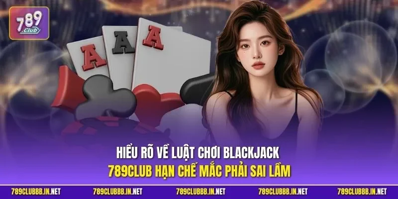 Hiểu rõ về luật chơi Blackjack 789CLUB hạn chế mắc phải sai lầm