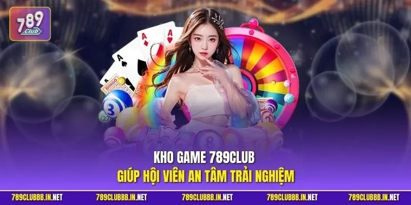 Kho game 789Club giúp hội viên an tâm trải nghiệm
