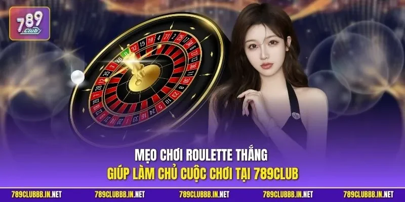 Mẹo chơi Roulette thắng giúp làm chủ cuộc chơi tại 789CLUB